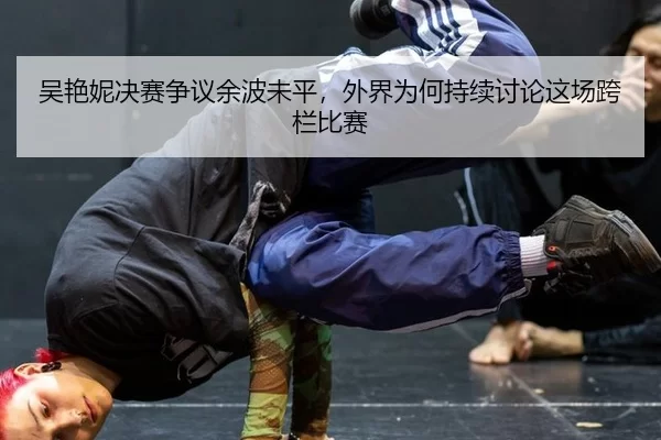 吴艳妮决赛争议余波未平，外界为何持续讨论这场跨栏比赛